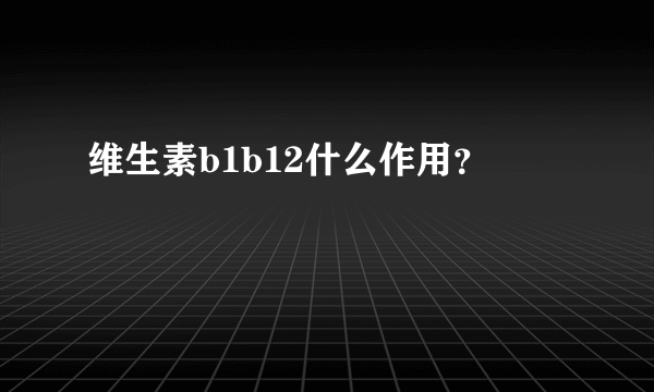 维生素b1b12什么作用？