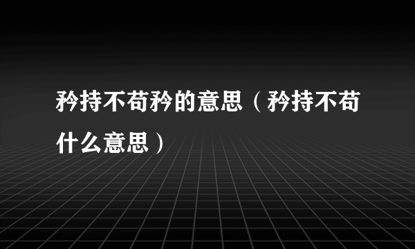 矜持不苟矜的意思（矜持不苟什么意思）