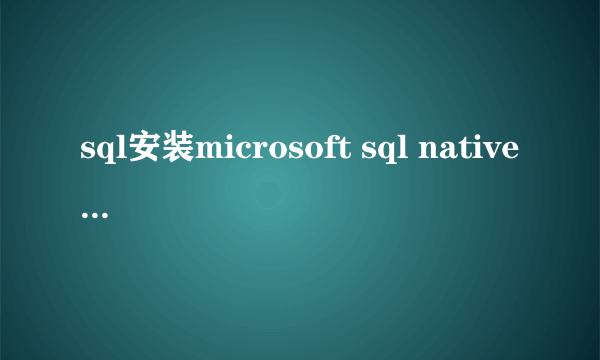 sql安装microsoft sql native client失败,怎么处理