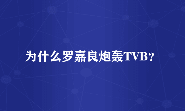 为什么罗嘉良炮轰TVB？