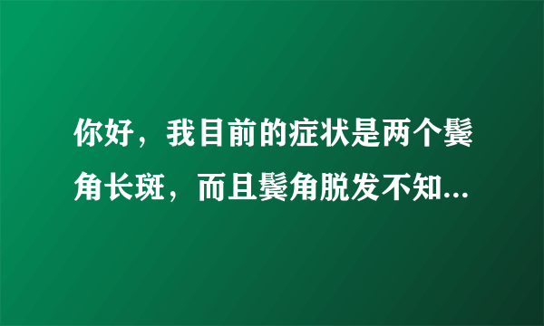 你好，我目前的症状是两个鬓角长斑，而且鬓角脱发不知...