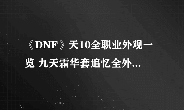 《DNF》天10全职业外观一览 九天霜华套追忆全外观怎么样