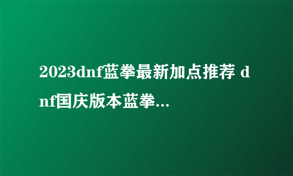 2023dnf蓝拳最新加点推荐 dnf国庆版本蓝拳技能怎么点