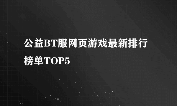 公益BT服网页游戏最新排行榜单TOP5