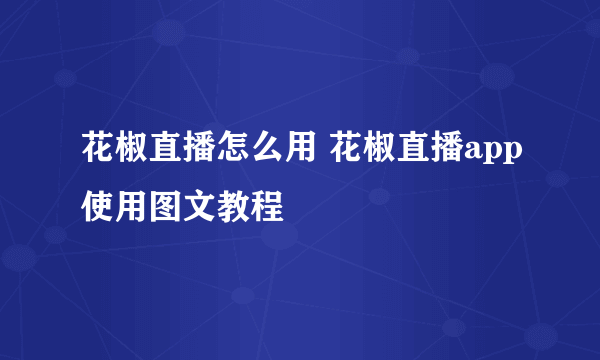 花椒直播怎么用 花椒直播app使用图文教程