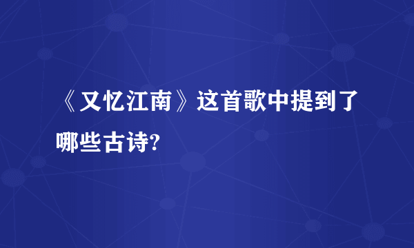 《又忆江南》这首歌中提到了哪些古诗?