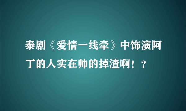 泰剧《爱情一线牵》中饰演阿丁的人实在帅的掉渣啊！？