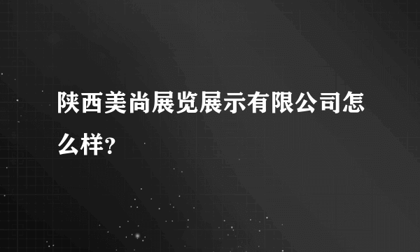 陕西美尚展览展示有限公司怎么样？