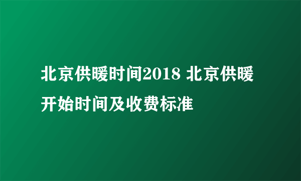 北京供暖时间2018 北京供暖开始时间及收费标准