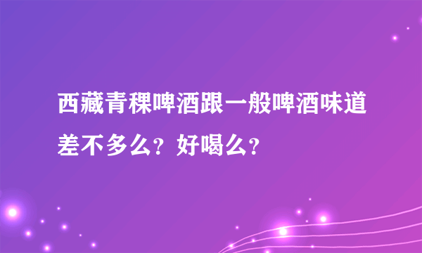 西藏青稞啤酒跟一般啤酒味道差不多么？好喝么？