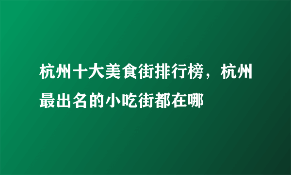 杭州十大美食街排行榜，杭州最出名的小吃街都在哪