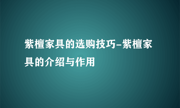 紫檀家具的选购技巧-紫檀家具的介绍与作用