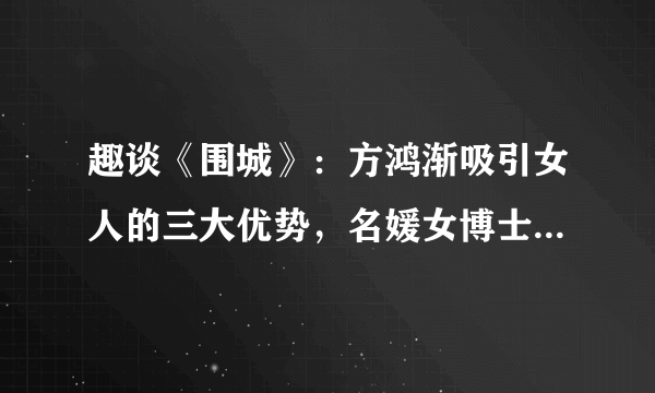 趣谈《围城》：方鸿渐吸引女人的三大优势，名媛女博士都要倒追