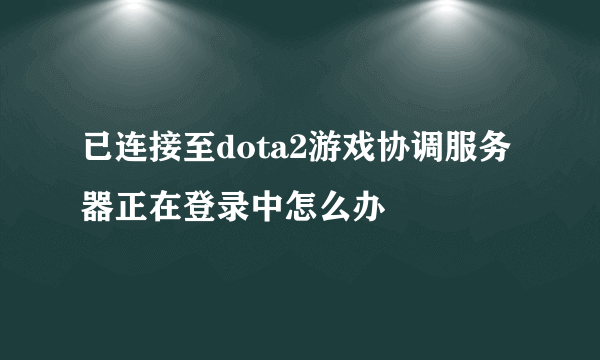 已连接至dota2游戏协调服务器正在登录中怎么办