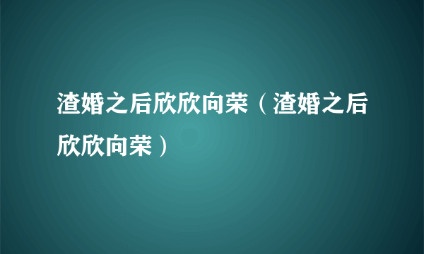 渣婚之后欣欣向荣（渣婚之后欣欣向荣）