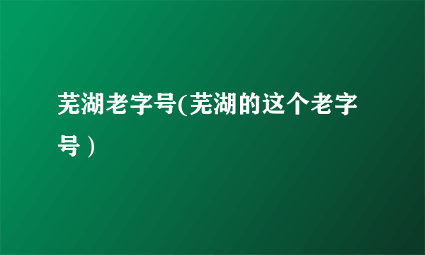 芜湖老字号(芜湖的这个老字号）