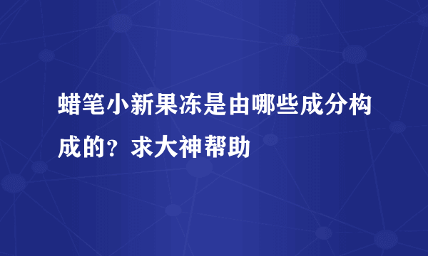 蜡笔小新果冻是由哪些成分构成的？求大神帮助