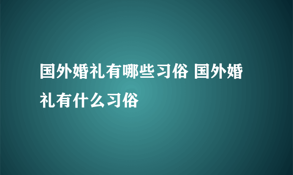 国外婚礼有哪些习俗 国外婚礼有什么习俗