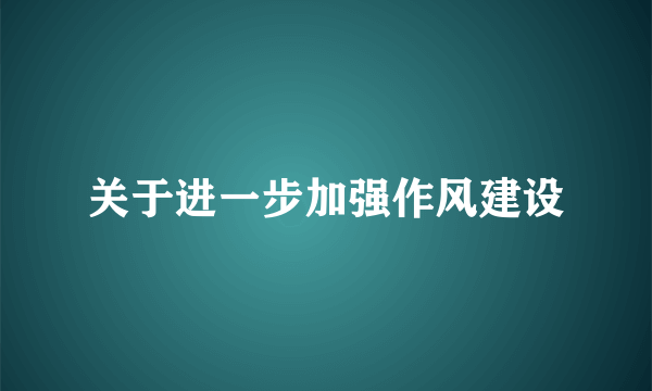 关于进一步加强作风建设