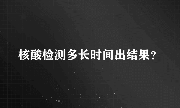 核酸检测多长时间出结果？