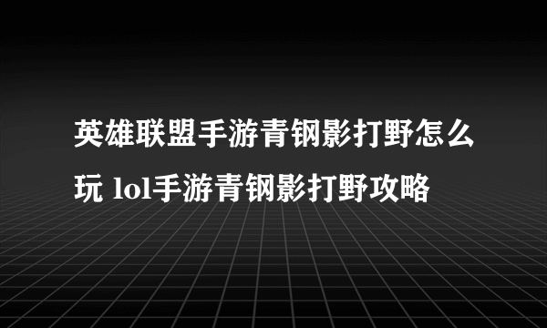 英雄联盟手游青钢影打野怎么玩 lol手游青钢影打野攻略