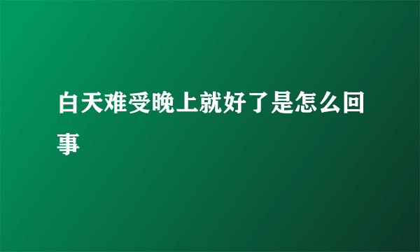 白天难受晚上就好了是怎么回事