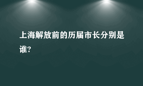 上海解放前的历届市长分别是谁?