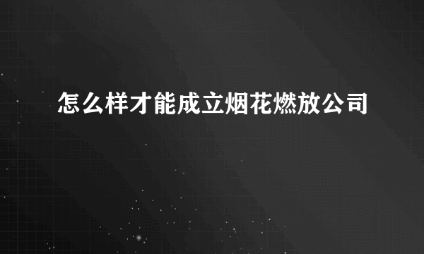 怎么样才能成立烟花燃放公司