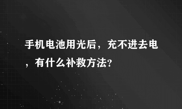 手机电池用光后，充不进去电，有什么补救方法？