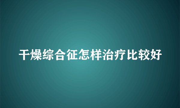 干燥综合征怎样治疗比较好