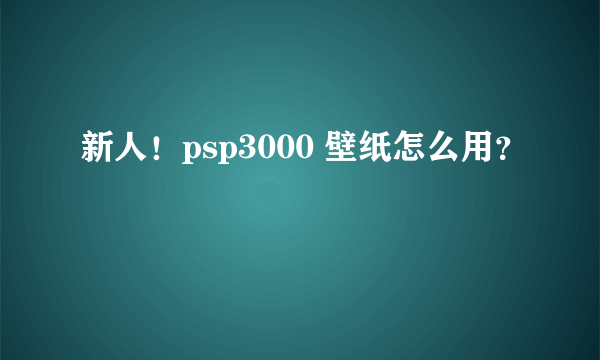 新人！psp3000 壁纸怎么用？