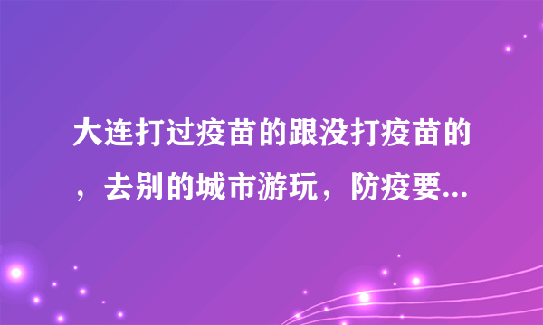 大连打过疫苗的跟没打疫苗的，去别的城市游玩，防疫要求是否相同？