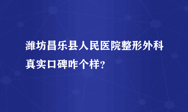 潍坊昌乐县人民医院整形外科真实口碑咋个样？