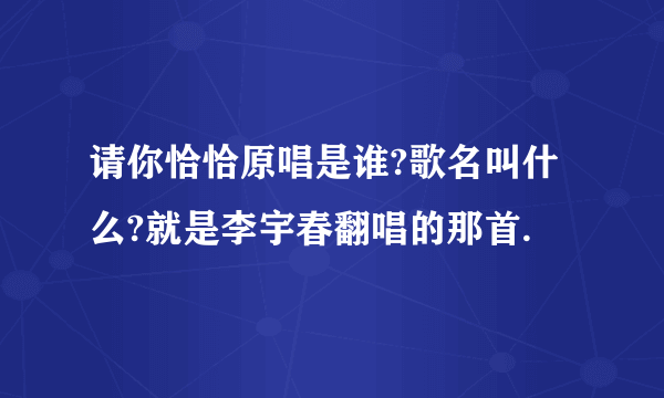 请你恰恰原唱是谁?歌名叫什么?就是李宇春翻唱的那首.