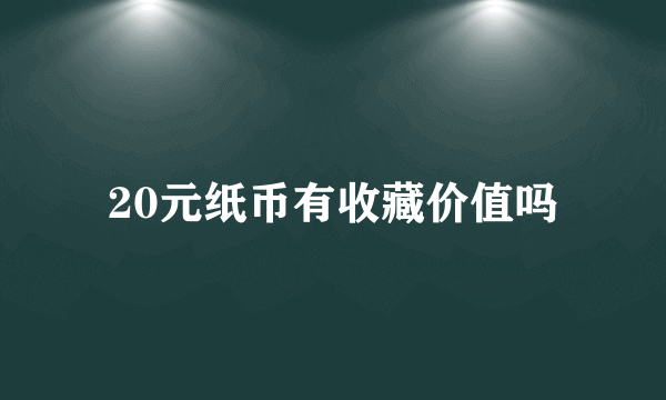 20元纸币有收藏价值吗