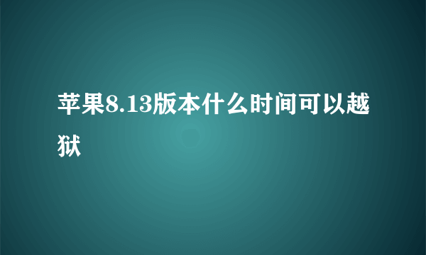 苹果8.13版本什么时间可以越狱