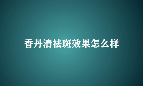 香丹清祛斑效果怎么样