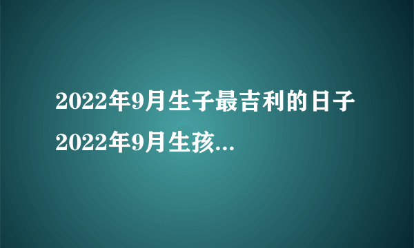 2022年9月生子最吉利的日子 2022年9月生孩子最好大吉的日子