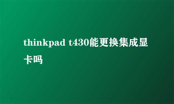 thinkpad t430能更换集成显卡吗