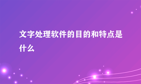 文字处理软件的目的和特点是什么