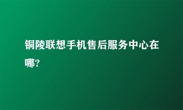 铜陵联想手机售后服务中心在哪?