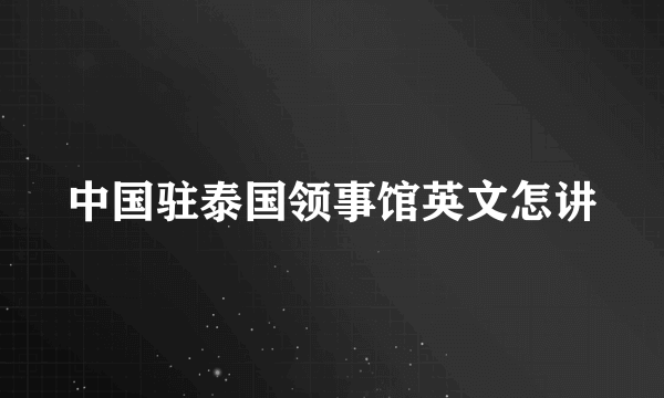 中国驻泰国领事馆英文怎讲