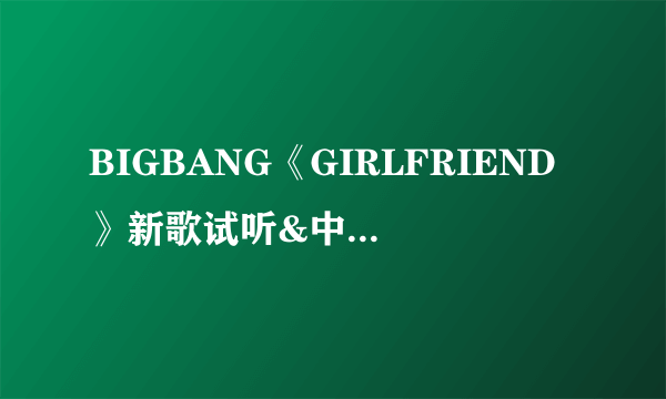 BIGBANG《GIRLFRIEND》新歌试听&中韩双语歌词