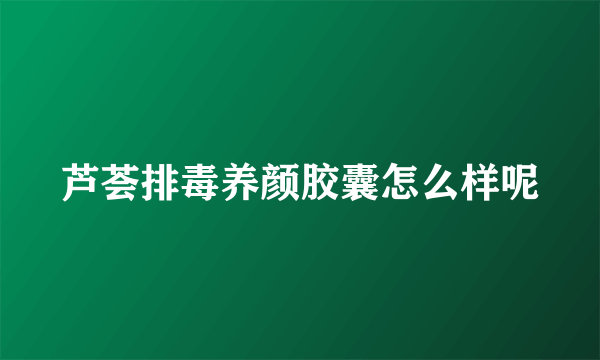 芦荟排毒养颜胶囊怎么样呢