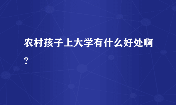 农村孩子上大学有什么好处啊？