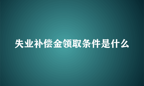 失业补偿金领取条件是什么