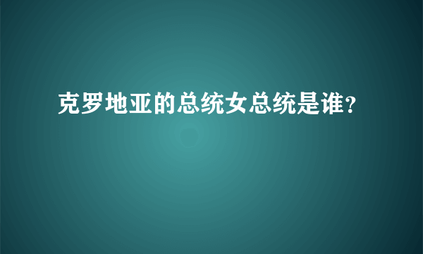 克罗地亚的总统女总统是谁？