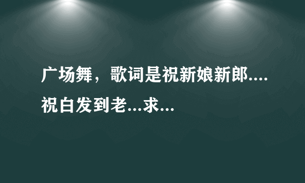 广场舞，歌词是祝新娘新郎....祝白发到老...求歌名。谢谢了