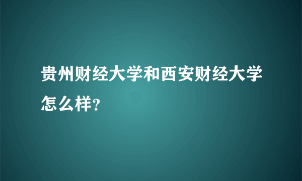 贵州财经大学和西安财经大学怎么样？