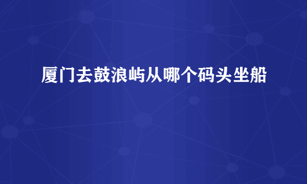 厦门去鼓浪屿从哪个码头坐船